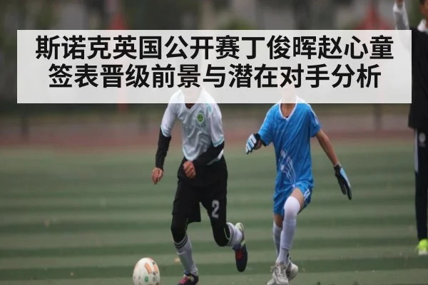 斯诺克英国公开赛丁俊晖赵心童签表晋级前景与潜在对手分析