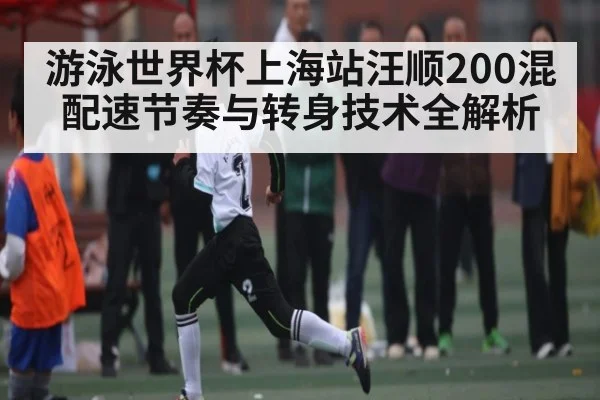 游泳世界杯上海站汪顺200混配速节奏与转身技术全解析