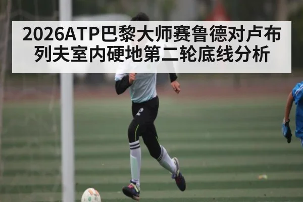2026ATP巴黎大师赛鲁德对卢布列夫室内硬地第二轮底线分析