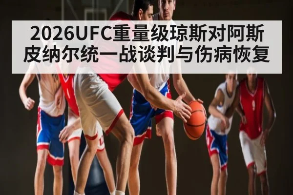 2026UFC重量级琼斯对阿斯皮纳尔统一战谈判与伤病恢复