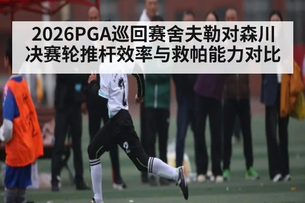 2026PGA巡回赛舍夫勒对森川决赛轮推杆效率与救帕能力对比